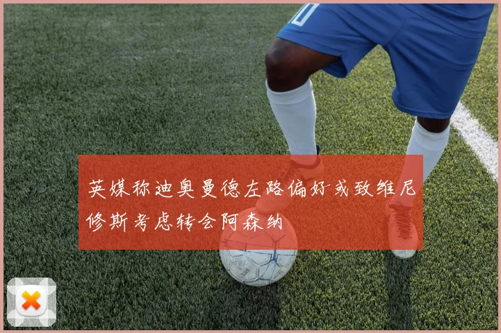 英媒称迪奥曼德左路偏好或致维尼修斯考虑转会阿森纳