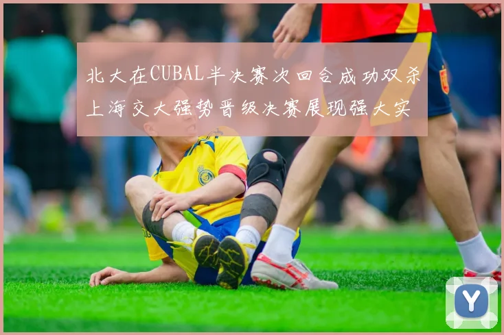 北大在CUBAL半决赛次回合成功双杀上海交大强势晋级决赛展现强大实力