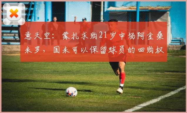意天空：蒙扎求购21岁中场阿金桑米罗，国米可以保留球员的回购权