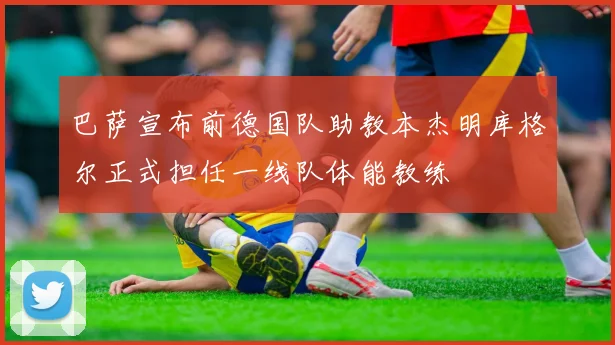 巴萨宣布前德国队助教本杰明库格尔正式担任一线队体能教练