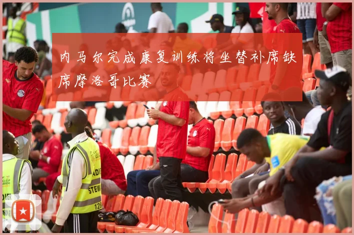 内马尔完成康复训练将坐替补席缺席摩洛哥比赛