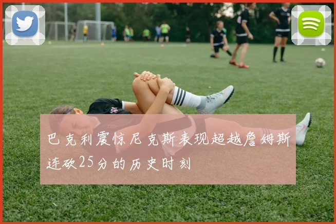 巴克利震惊尼克斯表现超越詹姆斯连砍25分的历史时刻